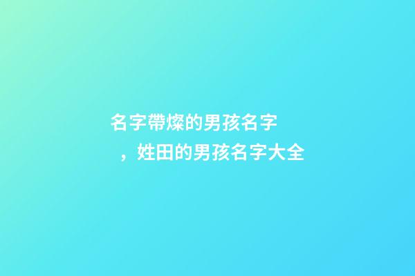 名字帶燦的男孩名字，姓田的男孩名字大全-第1張-觀點-玄機派